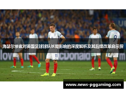 海瑟尔惨案对英国足球球队长期影响的深度解析及其后续改革启示探 海瑟尔惨案对英国足球球队长期影响的深度解析及其后续改革启示探