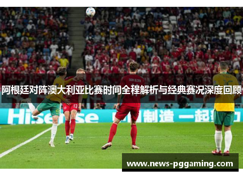 阿根廷对阵澳大利亚比赛时间全程解析与经典赛况深度回顾