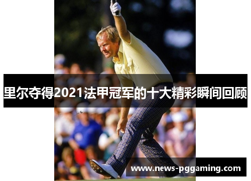 里尔夺得2021法甲冠军的十大精彩瞬间回顾 里尔夺得2021法甲冠军的十大精彩瞬间回顾