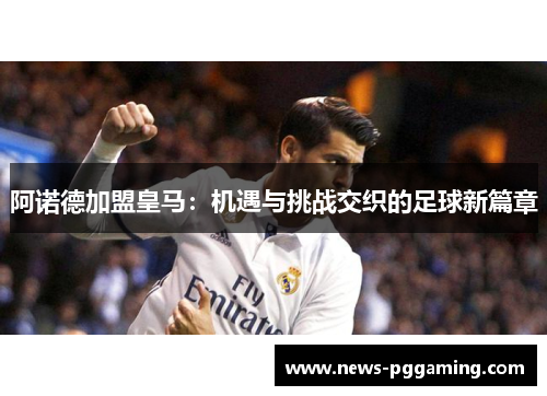 阿诺德加盟皇马:机遇与挑战交织的足球新篇章 阿诺德加盟皇马:机遇与挑战交织的足球新篇章