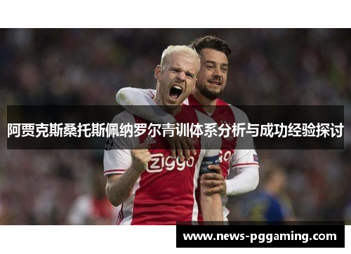 阿贾克斯桑托斯佩纳罗尔青训体系分析与成功经验探讨 阿贾克斯桑托斯佩纳罗尔青训体系分析与成功经验探讨