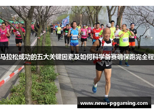 马拉松成功的五大关键因素及如何科学备赛确保跑完全程
