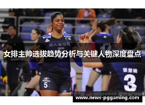 女排主帅选拔趋势分析与关键人物深度盘点 女排主帅选拔趋势分析与关键人物深度盘点