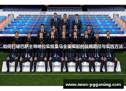 如何打破巴萨主导地位实现皇马全面崛起的战略路径与实践方法