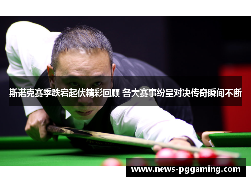 斯诺克赛季跌宕起伏精彩回顾 各大赛事纷呈对决传奇瞬间不断 斯诺克赛季跌宕起伏精彩回顾 各大赛事纷呈对决传奇瞬间不断