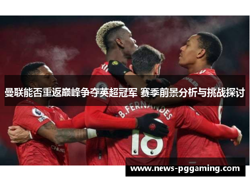 曼联能否重返巅峰争夺英超冠军 赛季前景分析与挑战探讨