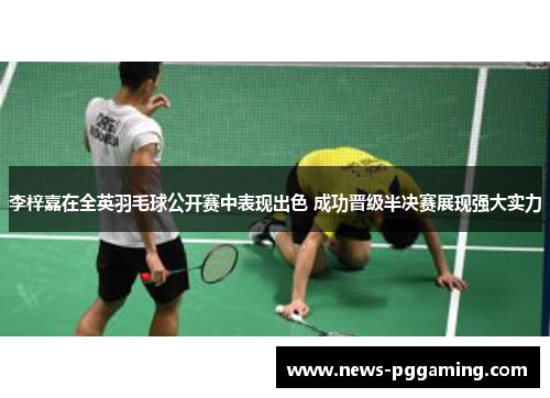 李梓嘉在全英羽毛球公开赛中表现出色 成功晋级半决赛展现强大实力 李梓嘉在全英羽毛球公开赛中表现出色 成功晋级半决赛展现强大实力