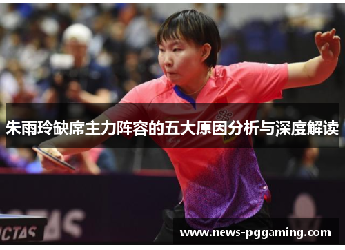 朱雨玲缺席主力阵容的五大原因分析与深度解读 朱雨玲缺席主力阵容的五大原因分析与深度解读