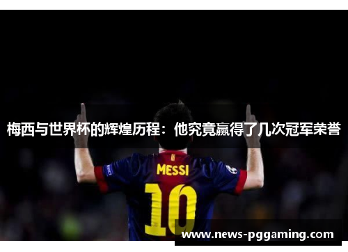 梅西与世界杯的辉煌历程：他究竟赢得了几次冠军荣誉