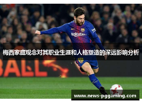 梅西家庭观念对其职业生涯和人格塑造的深远影响分析 梅西家庭观念对其职业生涯和人格塑造的深远影响分析