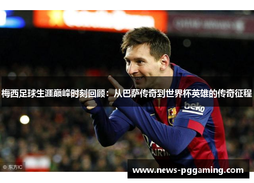 梅西足球生涯巅峰时刻回顾：从巴萨传奇到世界杯英雄的传奇征程