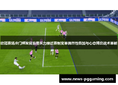 欧冠赛场冷门频发背后是实力接近赛制变革偶然性叠加与心态博弈战术革新