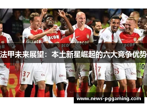 法甲未来展望:本土新星崛起的六大竞争优势 法甲未来展望:本土新星崛起的六大竞争优势