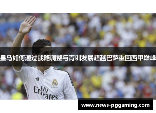 皇马如何通过战略调整与青训发展超越巴萨重回西甲巅峰