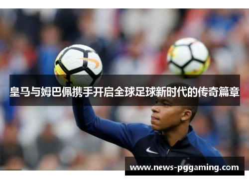 皇马与姆巴佩携手开启全球足球新时代的传奇篇章