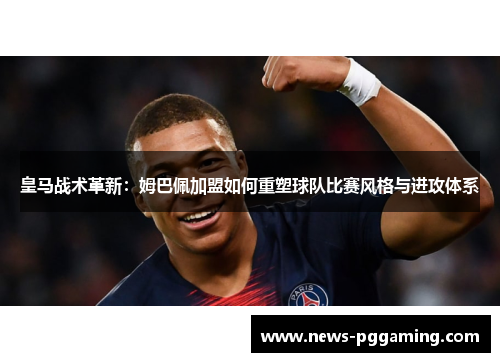 皇马战术革新：姆巴佩加盟如何重塑球队比赛风格与进攻体系