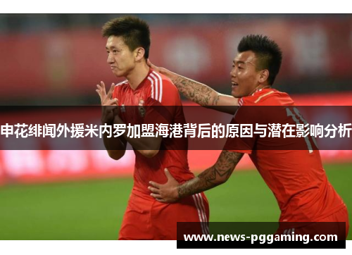 申花绯闻外援米内罗加盟海港背后的原因与潜在影响分析 申花绯闻外援米内罗加盟海港背后的原因与潜在影响分析