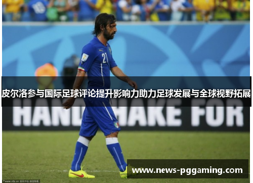 皮尔洛参与国际足球评论提升影响力助力足球发展与全球视野拓展 皮尔洛参与国际足球评论提升影响力助力足球发展与全球视野拓展