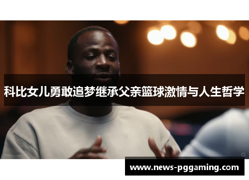 科比女儿勇敢追梦继承父亲篮球激情与人生哲学 科比女儿勇敢追梦继承父亲篮球激情与人生哲学