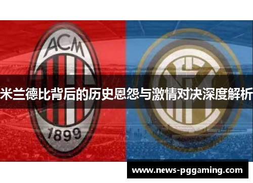 米兰德比背后的历史恩怨与激情对决深度解析