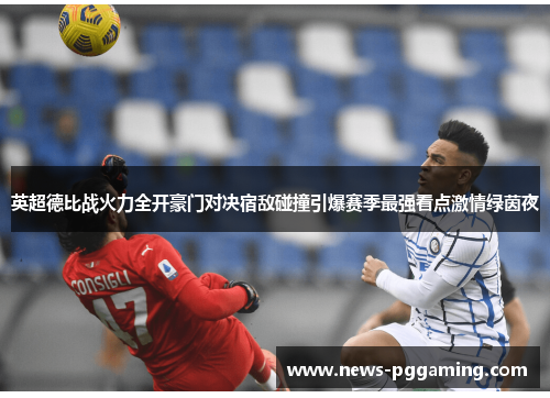 英超德比战火力全开豪门对决宿敌碰撞引爆赛季最强看点激情绿茵夜 英超德比战火力全开豪门对决宿敌碰撞引爆赛季最强看点激情绿茵夜