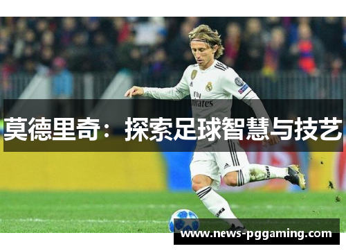 莫德里奇:探索足球智慧与技艺 莫德里奇:探索足球智慧与技艺