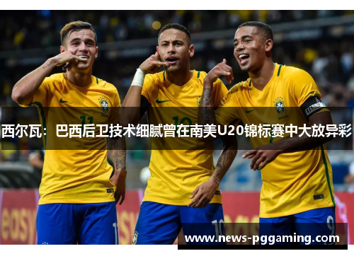 西尔瓦:巴西后卫技术细腻曾在南美U20锦标赛中大放异彩 西尔瓦:巴西后卫技术细腻曾在南美U20锦标赛中大放异彩