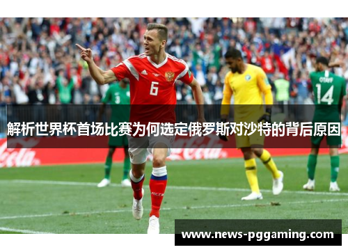 解析世界杯首场比赛为何选定俄罗斯对沙特的背后原因 解析世界杯首场比赛为何选定俄罗斯对沙特的背后原因