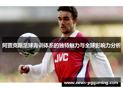 阿贾克斯足球青训体系的独特魅力与全球影响力分析