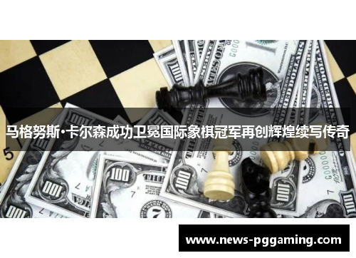 马格努斯·卡尔森成功卫冕国际象棋冠军再创辉煌续写传奇 马格努斯·卡尔森成功卫冕国际象棋冠军再创辉煌续写传奇