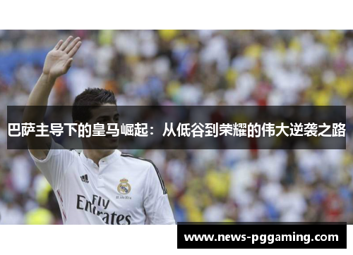 巴萨主导下的皇马崛起:从低谷到荣耀的伟大逆袭之路 巴萨主导下的皇马崛起:从低谷到荣耀的伟大逆袭之路
